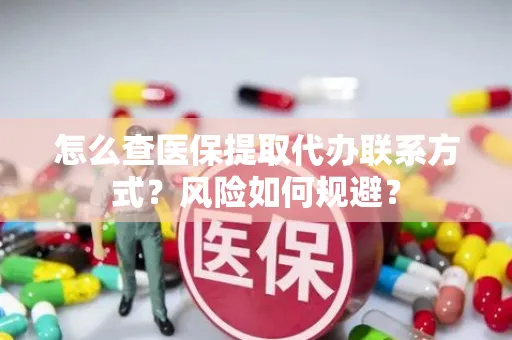 怎么查医保提取代办联系方式？风险如何规避？